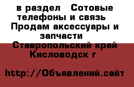  в раздел : Сотовые телефоны и связь » Продам аксессуары и запчасти . Ставропольский край,Кисловодск г.